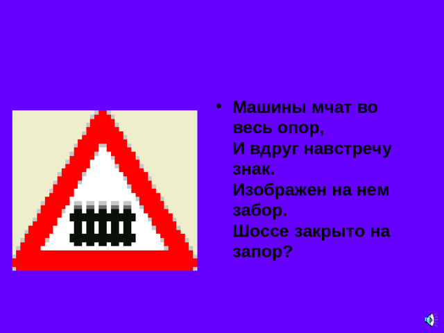 Машины мчат во весь опор,  И вдруг навстречу знак.  Изображен на нем забор.  Шоссе закрыто на запор?