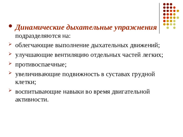 Динамические дыхательные упражнения подразделяются на: облегчающие выполнение дыхательных движений; улучшающие вентиляцию отдельных частей легких; противоспаечные; увеличивающие подвижность в суставах грудной клетки; воспитывающие навыки во время двигательной активности.