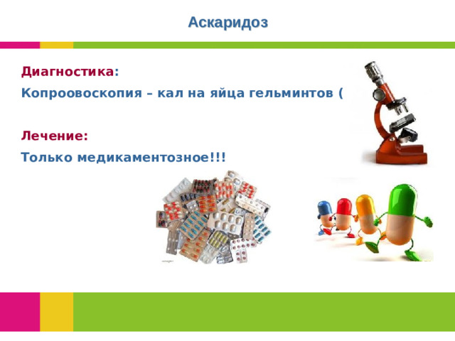 Аскаридоз Диагностика : Копроовоскопия – кал на яйца гельминтов (3-кратно)  Лечение: Только медикаментозное!!!