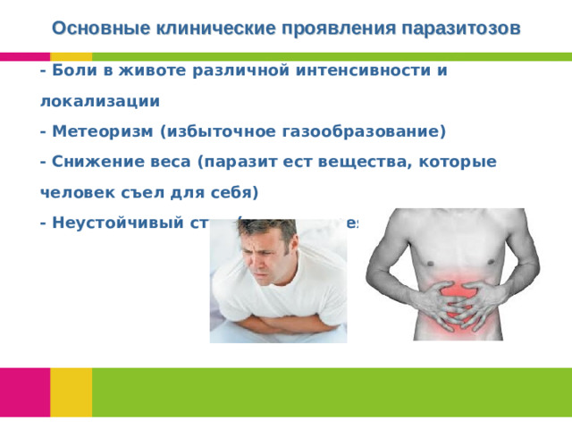 Основные клинические проявления паразитозов - Боли в животе различной интенсивности и локализации  - Метеоризм (избыточное газообразование)  - Снижение веса (паразит ест вещества, которые человек съел для себя)  - Неустойчивый стул (чаще диарея)