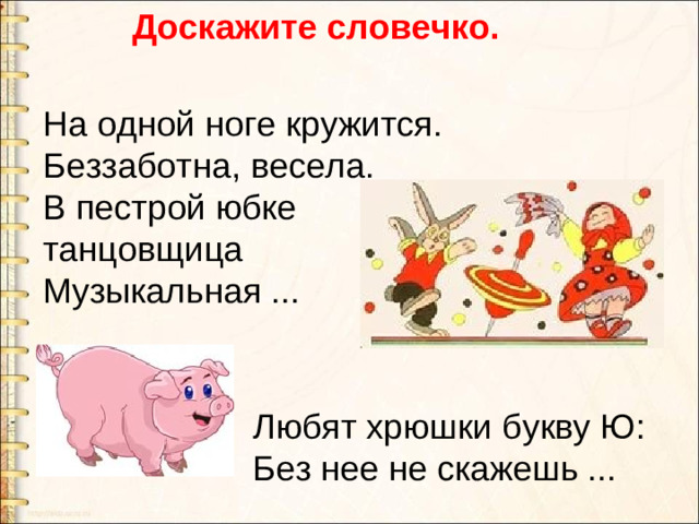 Доскажите словечко.   На одной ноге кружится.  Беззаботна, весела.  В пестрой юбке танцовщица  Музыкальная ... Любят хрюшки букву Ю:  Без нее не скажешь ...