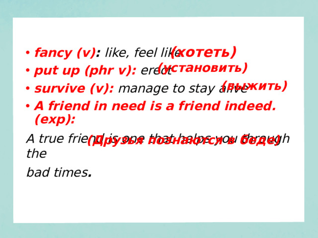 (хотеть) fancy (v) : like, feel like put up (phr v): erect survive (v):  manage to stay alive A friend in need is a friend indeed. (exp): A true friend is one that helps you through the bad times . (установить) (выжить) (Друзья познаются в беде)