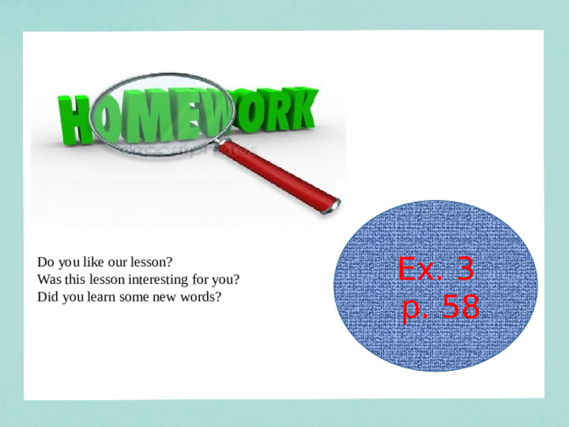 Ex. 3  p. 58 Do you like our lesson? Was this lesson interesting for you? Did you learn some new words?