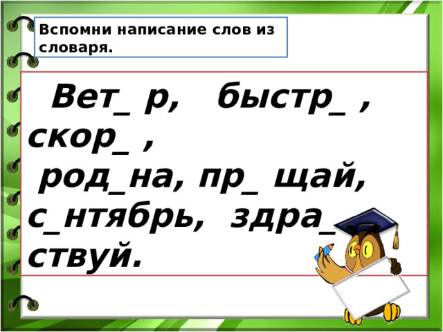 Вспомни написание слов из словаря.  Вет_ р, быстр_ , скор_ ,  род_на, пр_ щай, с_нтябрь, здра_ ствуй.