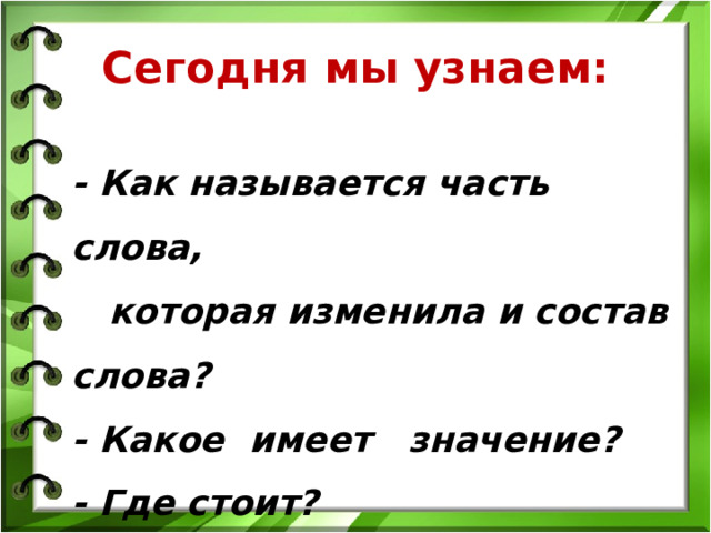 Сегодня мы узнаем:  - Как называется часть слова,  которая изменила и состав слова? - Какое имеет значение? - Где стоит? - Как обозначается?