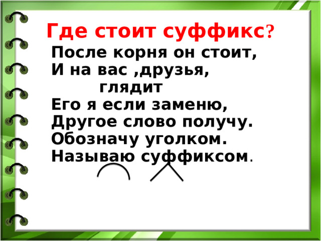 Где стоит суффикс ? После корня он стоит, И на вас ,друзья, глядит Его я если заменю, Другое слово получу. Обозначу уголком. Называю суффиксом .