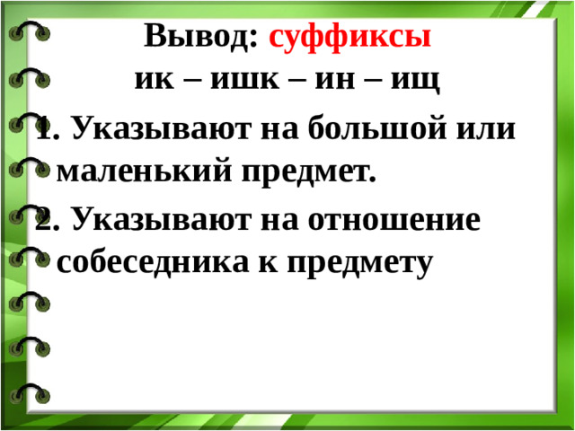 Вывод:  суффиксы   ик – ишк – ин – ищ 1. Указывают на большой или маленький предмет. 2. Указывают на отношение собеседника к предмету