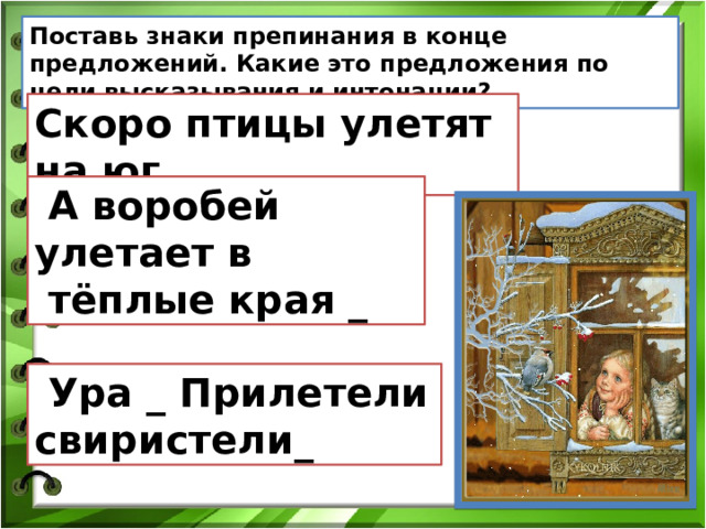 Поставь знаки препинания в конце предложений. Какие это предложения по цели высказывания и интонации? Скоро птицы улетят на юг _  А воробей улетает в  тёплые края _  Ура _ Прилетели свиристели_