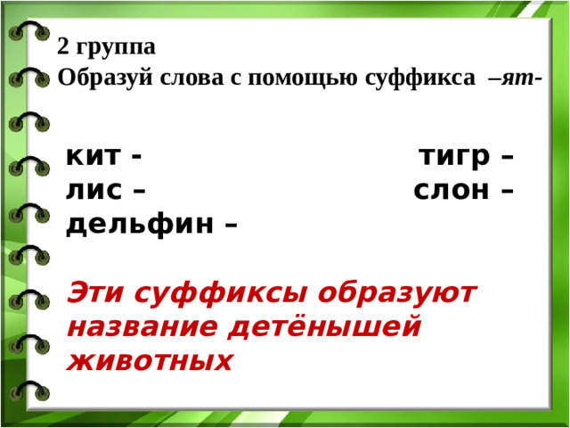 2 группа  Образуй слова с помощью суффикса  – ят-   кит - тигр – лис – слон – дельфин –  Эти суффиксы образуют название детёнышей животных