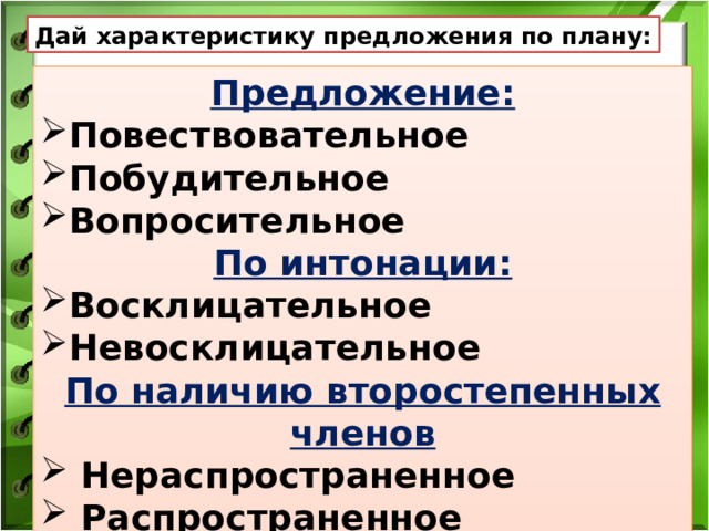 Дай характеристику предложения по плану: Предложение: Повествовательное Побудительное Вопросительное По интонации: Восклицательное Невосклицательное По наличию второстепенных членов