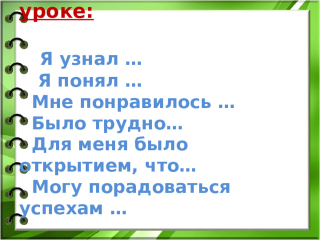 Сегодня на уроке:    Я узнал …  Я понял …  Мне понравилось …  Было трудно…  Для меня было открытием, что…  Могу порадоваться успехам …