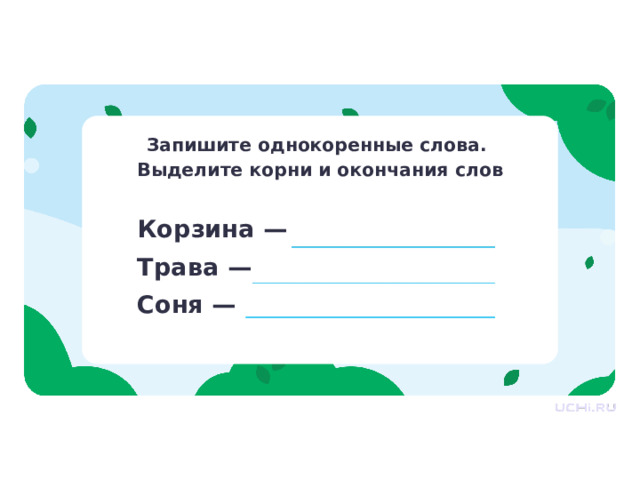 Запишите однокоренные слова. Выделите корни и окончания слов Открытие нового знания — Прочитайте задание. Для чего его выполнять? — Что дано в задании? Что нужно получить в результате? — Как мы будем выполнять задание? Что сделаем сначала? А потом? — Приступайте к выполнению задания. Корзина — Трава — Соня —