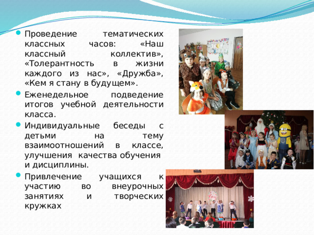 Проведение тематических классных часов: «Наш классный коллектив», «Толерантность в жизни каждого из нас», «Дружба», «Кем я стану в будущем». Еженедельное подведение итогов учебной деятельности класса. Индивидуальные беседы с детьми на тему взаимоотношений в классе, улучшения качества обучения и дисциплины. Привлечение учащихся к участию во внеурочных занятиях и творческих кружках