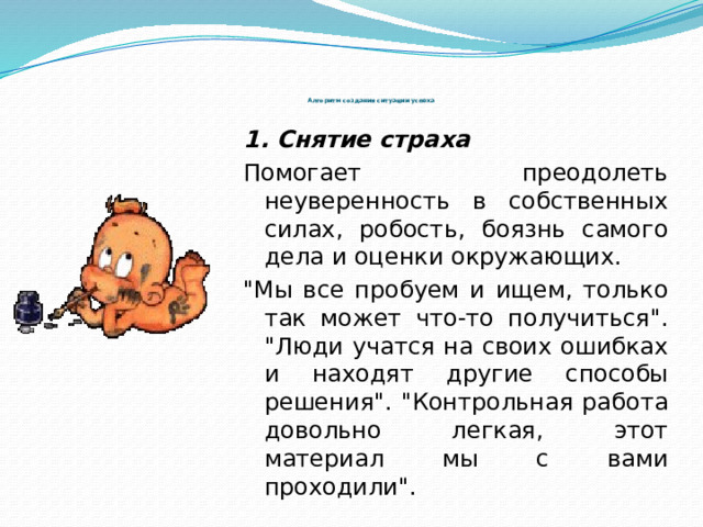 Алгоритм создания ситуации успеха   1. Снятие страха Помогает преодолеть неуверенность в собственных силах, робость, боязнь самого дела и оценки окружающих. 