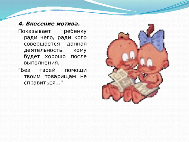 4. Внесение мотива. Показывает ребенку ради чего, ради кого совершается данная деятельность, кому будет хорошо после выполнения. 