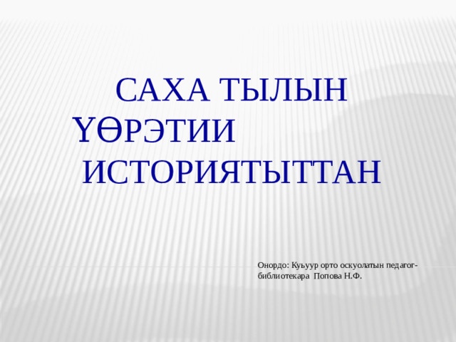 САХА ТЫЛЫН үөрэтии ИСТОРИЯТыттан Онордо: Куьуур орто оскуолатын педагог-библиотекара Попова Н.Ф.