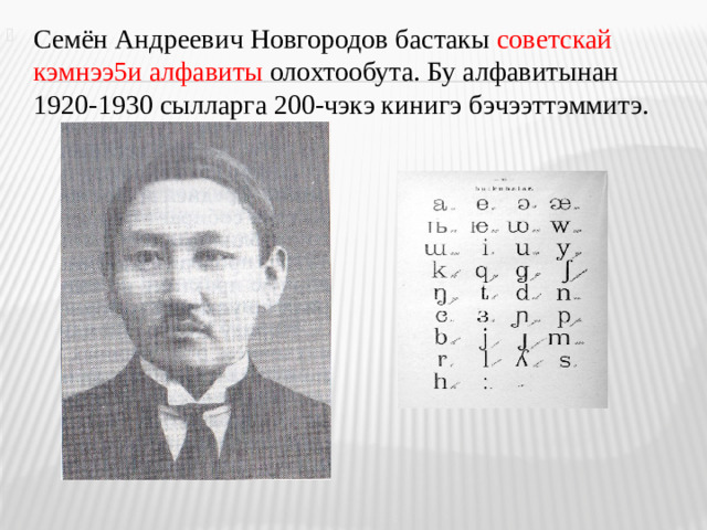 Семён Андреевич Новгородов бастакы советскай кэмнээ5и алфавиты олохтообута. Бу алфавитынан 1920-1930 сылларга 200-чэкэ кинигэ бэчээттэммитэ.