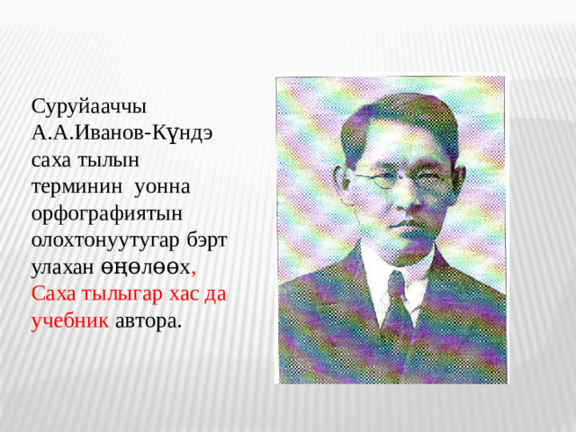 Суруйааччы А.А.Иванов-К үндэ саха тылын терминин уонна орфографиятын олохтонуутугар бэрт улахан өңөлөөх ,  Саха тылыгар хас да учебник автора.