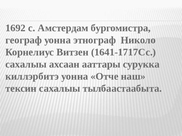 1692 с. Амстердам бургомистра, географ уонна этнограф Николо Корнелиус Витзен (1641-1717Сс.) сахалыы ахсаан ааттары сурукка киллэрбитэ уонна «Отче наш» тексин сахалыы тылбаастаабыта.