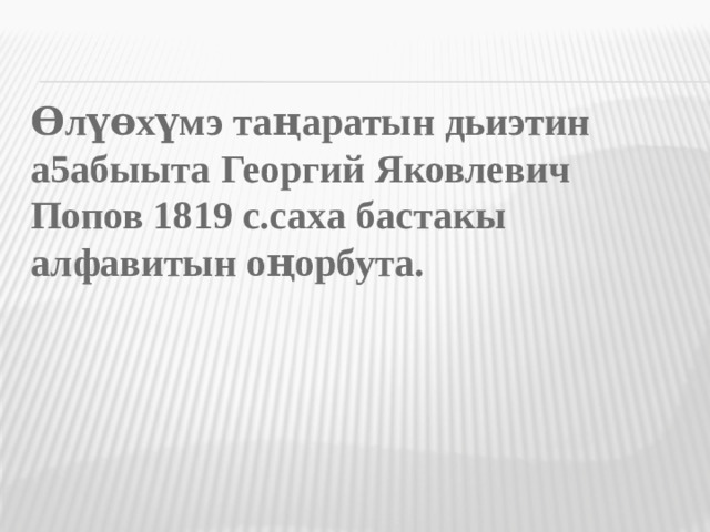 Өлүөхүмэ таңаратын дьиэтин а5абыыта Георгий Яковлевич Попов 1819 с.саха бастакы алфавитын оңорбута.