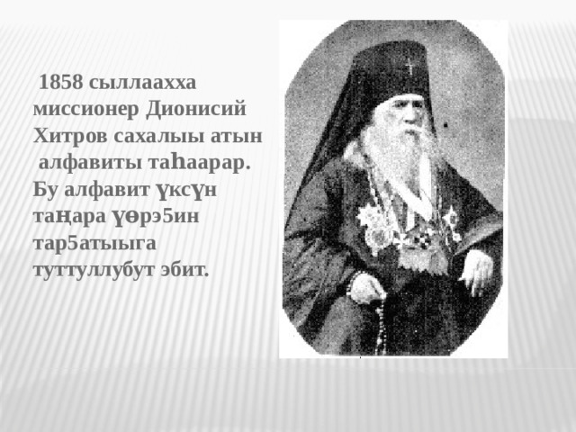 1858 сыллаахха миссионер Дионисий Хитров сахалыы атын алфавиты та һаарар . Бу алфавит үксүн таңара үөрэ5ин тар5атыыга туттуллубут эбит.