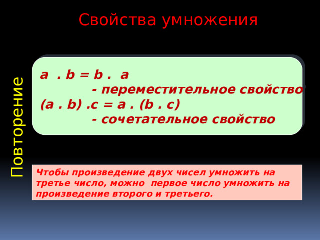 Повторение Свойства умножения а . b = b . а  - переместительное свойство (a . b) .c = a . (b . c)  - сочетательное свойство Чтобы произведение двух чисел умножить на третье число, можно первое число умножить на произведение второго и третьего.