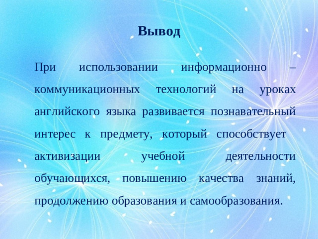 Вывод При использовании информационно – коммуникационных технологий на уроках английского языка развивается познавательный интерес к предмету, который способствует активизации учебной деятельности обучающихся, повышению качества знаний, продолжению образования и самообразования.