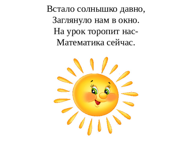 Встало солнышко давно,  Заглянуло нам в окно.  На урок торопит нас-  Математика сейчас.