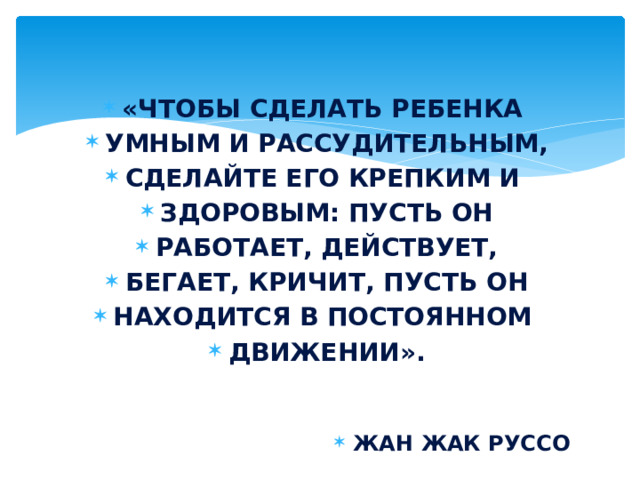 «Чтобы сделать ребенка умным и рассудительным, сделайте его крепким и здоровым: пусть он работает, действует, бегает, кричит, пусть он находится в постоянном движении».   Жан Жак Руссо