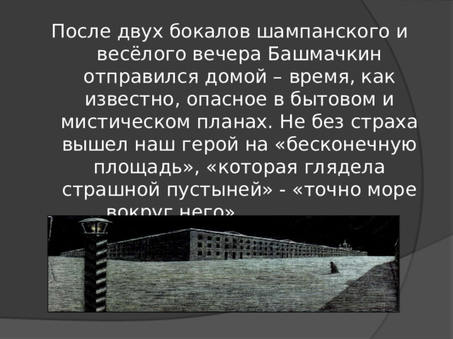 После двух бокалов шампанского и весёлого вечера Башмачкин отправился домой – время, как известно, опасное в бытовом и мистическом планах. Не без страха вышел наш герой на «бесконечную площадь», «которая глядела страшной пустыней» - «точно море вокруг него».          С. Бродский