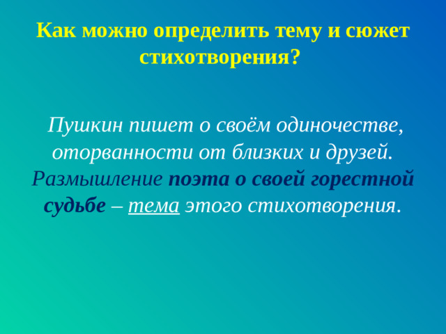 Как можно определить тему и сюжет стихотворения?  Пушкин пишет о своём одиночестве, оторванности от близких и друзей. Размышление  поэта о своей горестной судьбе  – тема этого стихотворения.