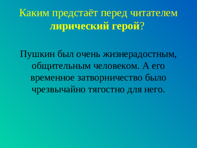 Каким предстаёт перед читателем лирический герой ? Пушкин был очень жизнерадостным, общительным человеком. А его временное затворничество было чрезвычайно тягостно для него.