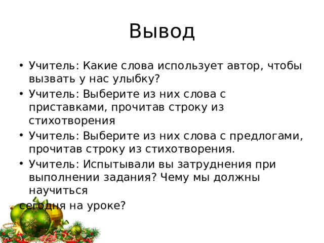 Вывод Учитель: Какие слова использует автор, чтобы вызвать у нас улыбку? Учитель: Выберите из них слова с приставками, прочитав строку из стихотворения Учитель: Выберите из них слова с предлогами, прочитав строку из стихотворения. Учитель: Испытывали вы затруднения при выполнении задания? Чему мы должны научиться сегодня на уроке?