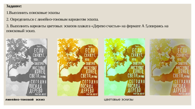 Задание: 1.Выполнить поисковые эскизы 2. Определиться с линейно-тоновым вариантом эскиза. 3. Выполнить варианты цветовых эскизов плаката «Дерево счастья» на формате А 5,опираясь на поисковый эскиз. цветовые эскизы линейно-тоновой эскиз