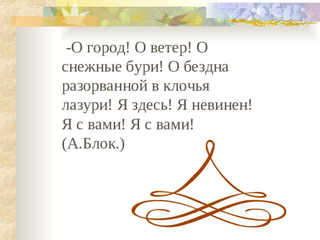 -О город! О ветер! О снежные бури! О бездна разорванной в клочья лазури! Я здесь! Я невинен! Я с вами! Я с вами! (А.Блок.)