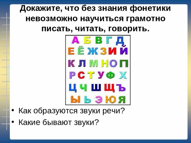 Докажите, что без знания фонетики невозможно научиться грамотно писать, читать, говорить. Как образуются звуки речи? Какие бывают звуки?