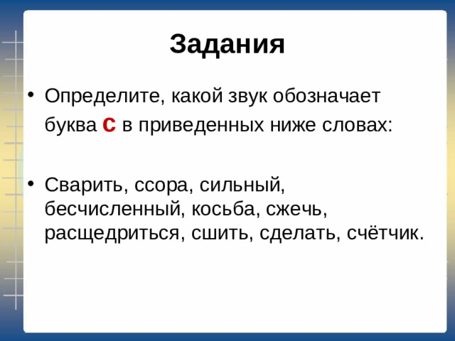 Задания Определите, какой звук обозначает буква с в приведенных ниже словах:  Сварить, ссора, сильный, бесчисленный, косьба, сжечь, расщедриться, сшить, сделать, счётчик.