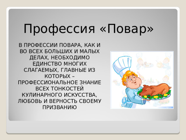 Профессия «Повар» В ПРОФЕССИИ ПОВАРА, КАК И ВО ВСЕХ БОЛЬШИХ И МАЛЫХ ДЕЛАХ, НЕОБХОДИМО ЕДИНСТВО МНОГИХ СЛАГАЕМЫХ, ГЛАВНЫЕ ИЗ КОТОРЫХ – ПРОФЕССИОНАЛЬНОЕ ЗНАНИЕ ВСЕХ ТОНКОСТЕЙ КУЛИНАРНОГО ИСКУССТВА, ЛЮБОВЬ И ВЕРНОСТЬ СВОЕМУ ПРИЗВАНИЮ