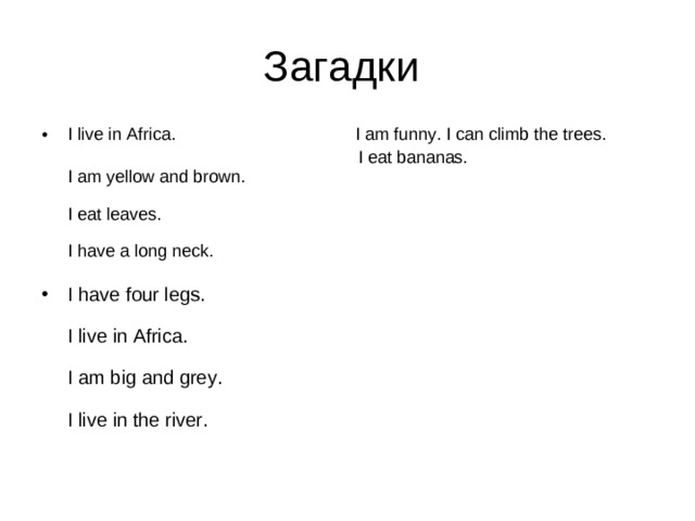 I live in Africa. I am funny. I can climb the trees.  I eat bananas.  I am yellow and brown.   I eat leaves.   I have a long neck.   I have four legs.   I live in Africa.   I am big and grey.   I live in the river.