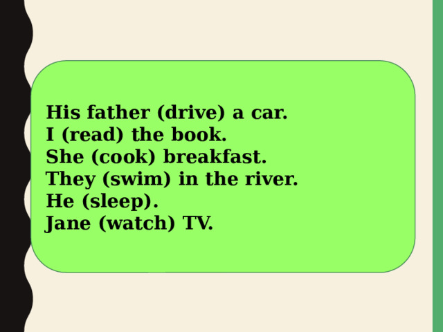 His father (drive) a car. I (read) the book. She (cook) breakfast. They (swim) in the river. He (sleep). Jane (watch) TV.