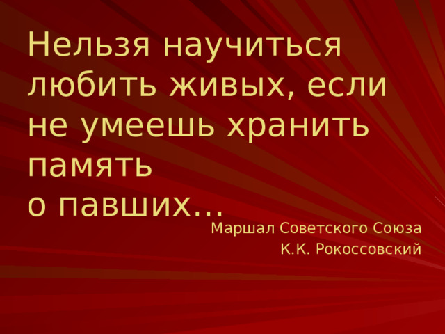 Нельзя научиться любить живых, если не умеешь хранить память  о павших… Маршал Советского Союза К.К. Рокоссовский