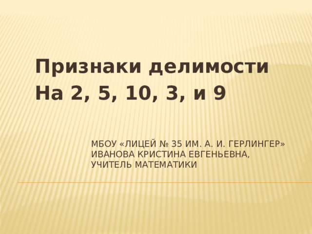 Признаки делимости На 2, 5, 10, 3, и 9 МБОУ «Лицей № 35 им. А. И. Герлингер»  Иванова Кристина Евгеньевна,  учитель математики