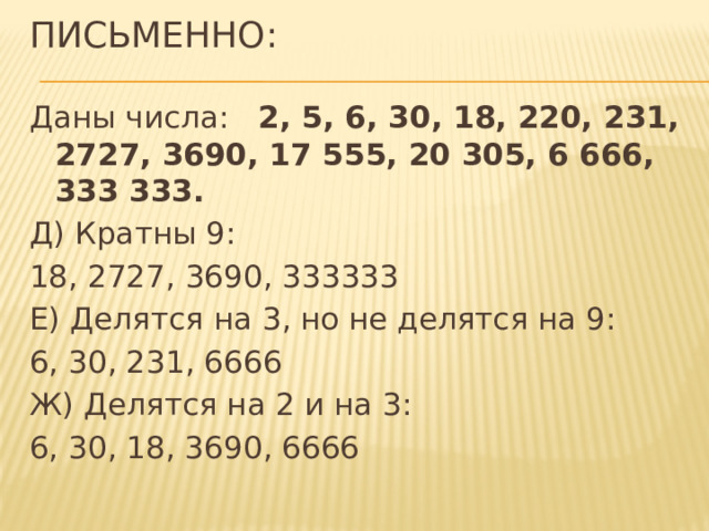 Письменно: Даны числа: 2, 5, 6, 30, 18, 220, 231, 2727, 3690, 17 555, 20 305, 6 666, 333 333. Д) Кратны 9: 18, 2727, 3690, 333333 Е) Делятся на 3, но не делятся на 9: 6, 30, 231, 6666 Ж) Делятся на 2 и на 3: 6, 30, 18, 3690, 6666