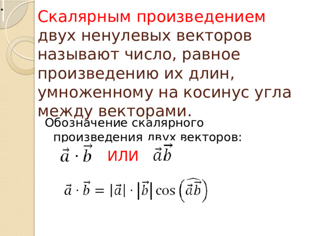 Скалярным произведением двух ненулевых векторов называют число, равное произведению их длин, умноженному на косинус угла между векторами. Обозначение скалярного произведения двух векторов: ИЛИ