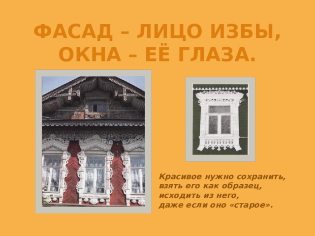 Фасад – лицо избы, окна – её глаза. Красивое нужно сохранить, взять его как образец, исходить из него, даже если оно «старое».