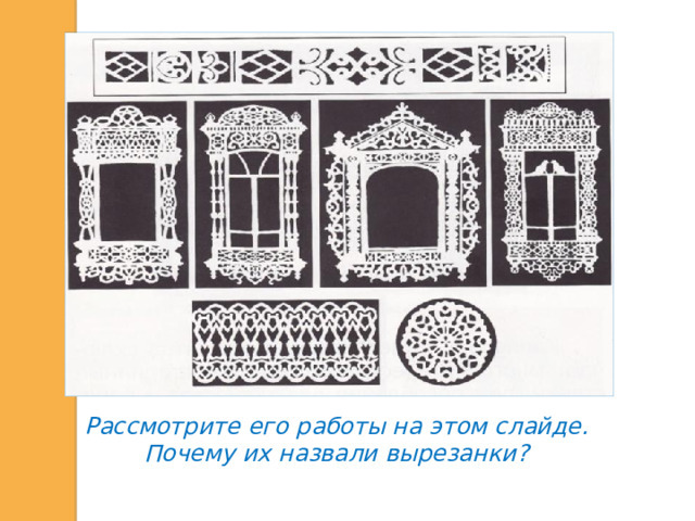 Рассмотрите его работы на этом слайде. Почему их назвали вырезанки?