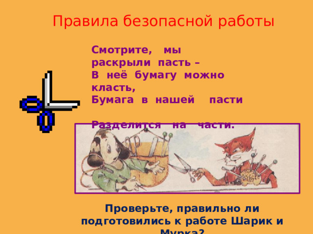 Правила безопасной работы   Смотрите, мы раскрыли пасть – В неё бумагу можно класть, Бумага в нашей пасти Разделится на части. Проверьте, правильно ли подготовились к работе Шарик и Мурка?