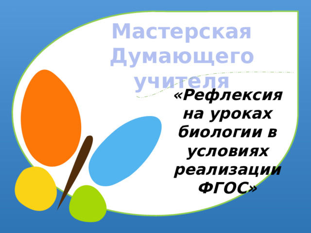Мастерская Думающего учителя «Рефлексия на уроках биологии в условиях реализации ФГОС»