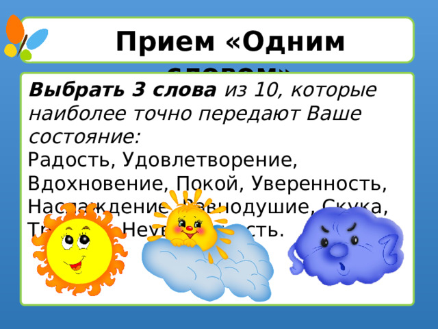 Прием «Одним словом» Выбрать 3 слова из 10, которые наиболее точно передают Ваше состояние: Радость, Удовлетворение, Вдохновение, Покой, Уверенность, Наслаждение, Равнодушие, Скука, Тревога, Неуверенность.