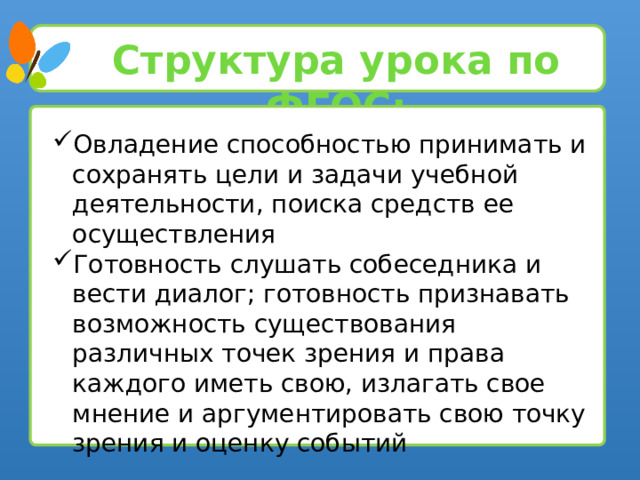 Структура урока по ФГОС: Овладение способностью принимать и сохранять цели и задачи учебной деятельности, поиска средств ее осуществления Готовность слушать собеседника и вести диалог; готовность признавать возможность существования различных точек зрения и права каждого иметь свою, излагать свое мнение и аргументировать свою точку зрения и оценку событий Овладение способностью принимать и сохранять цели и задачи учебной деятельности, поиска средств ее осуществления Готовность слушать собеседника и вести диалог; готовность признавать возможность существования различных точек зрения и права каждого иметь свою, излагать свое мнение и аргументировать свою точку зрения и оценку событий